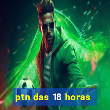 ptn das 18 horas